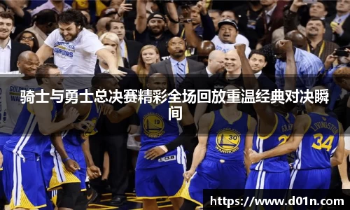 骑士与勇士总决赛精彩全场回放重温经典对决瞬间